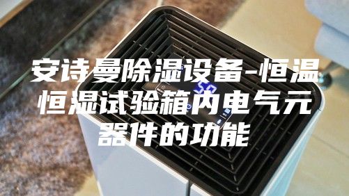 安詩曼除濕設備-恒溫恒濕試驗箱內電氣元器件的功能