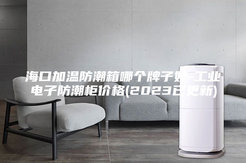 海口加溫防潮箱哪個(gè)牌子好-工業(yè)電子防潮柜價(jià)格(2023已更新)